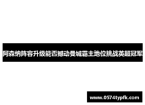 阿森纳阵容升级能否撼动曼城霸主地位挑战英超冠军 阿森纳阵容升级能否撼动曼城霸主地位挑战英超冠军