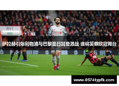 萨拉赫引爆利物浦与巴黎圣日耳曼激战 谁将笑傲欧冠舞台