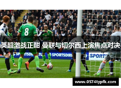 英超激战正酣 曼联与切尔西上演焦点对决