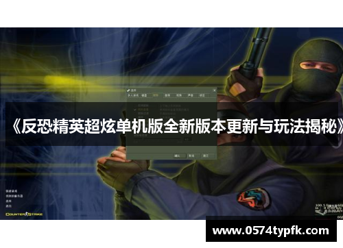 《反恐精英超炫单机版全新版本更新与玩法揭秘》 《反恐精英超炫单机版全新版本更新与玩法揭秘》