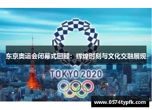 东京奥运会闭幕式回顾：辉煌时刻与文化交融展现